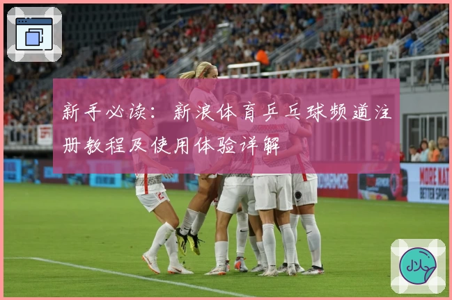 新手必读：新浪体育乒乓球频道注册教程及使用体验详解