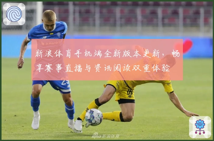 新浪体育手机端全新版本更新，畅享赛事直播与资讯阅读双重体验