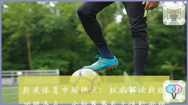 新浪体育中超热点：权威解读新版功能亮点，全新赛事直击体验升级
