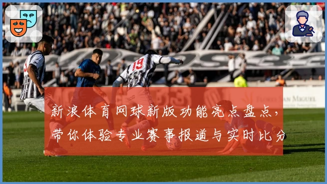 新浪体育网球新版功能亮点盘点，带你体验专业赛事报道与实时比分