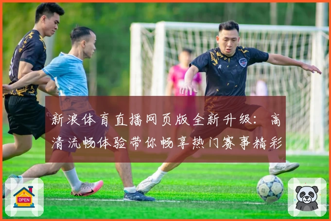 新浪体育直播网页版全新升级：高清流畅体验带你畅享热门赛事精彩瞬间