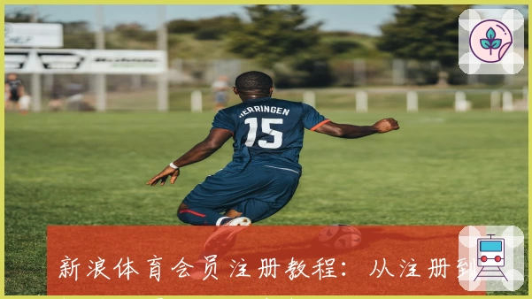新浪体育会员注册教程：从注册到解锁专属功能的完整操作指南