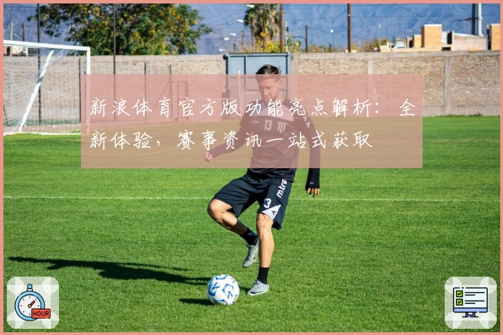 新浪体育官方版功能亮点解析：全新体验，赛事资讯一站式获取