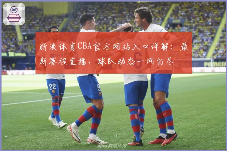 新浪体育CBA官方网站入口详解：最新赛程直播、球队动态一网打尽