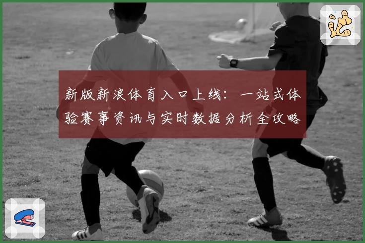 新版新浪体育入口上线:一站式体验赛事资讯与实时数据分析全攻略