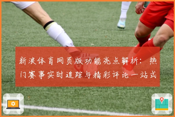 新浪体育网页版功能亮点解析：热门赛事实时追踪与精彩评论一站式体验