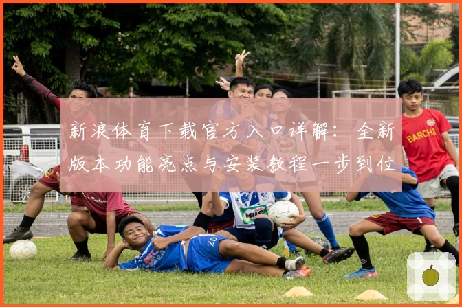 新浪体育下载官方入口详解：全新版本功能亮点与安装教程一步到位