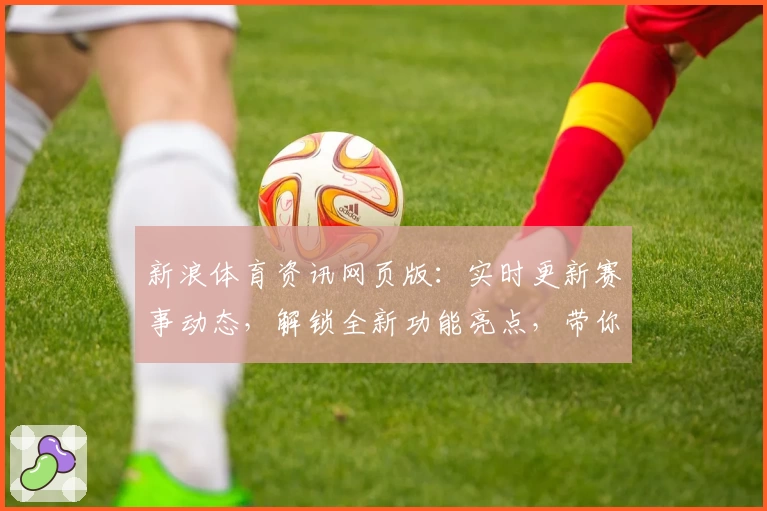 新浪体育资讯网页版：实时更新赛事动态，解锁全新功能亮点，带你尽享体育魅力