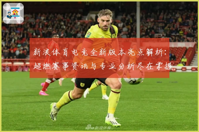 新浪体育电竞全新版本亮点解析：超燃赛事资讯与专业分析尽在掌握