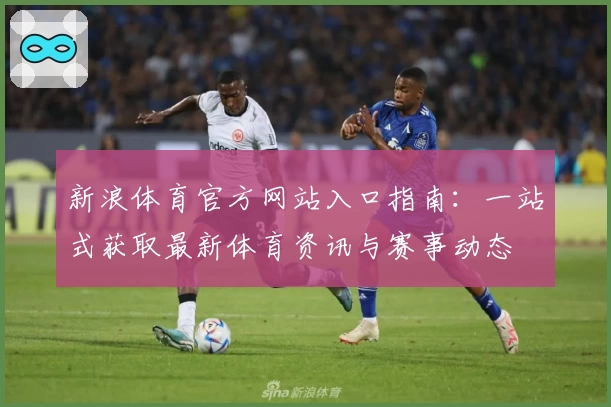 新浪体育官方网站入口指南：一站式获取最新体育资讯与赛事动态