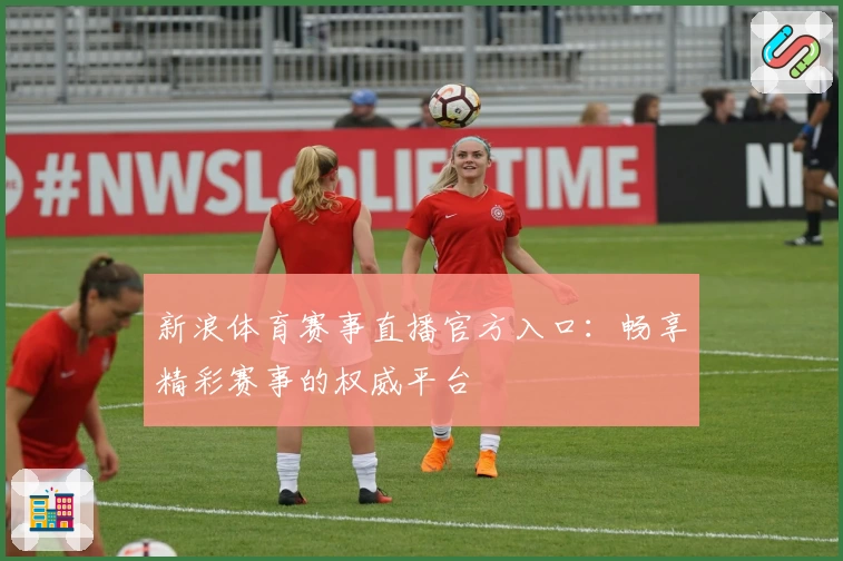 新浪体育赛事直播官方入口:畅享精彩赛事的权威平台