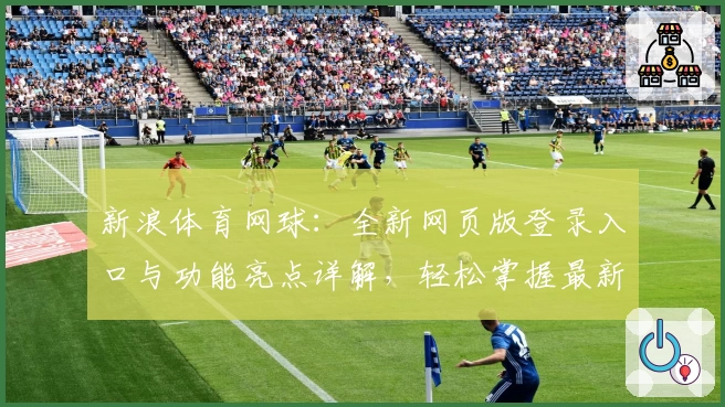新浪体育网球：全新网页版登录入口与功能亮点详解，轻松掌握最新赛事实时动态