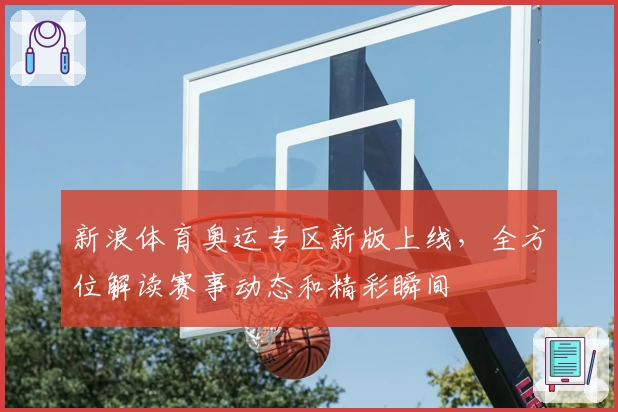 新浪体育奥运专区新版上线，全方位解读赛事动态和精彩瞬间