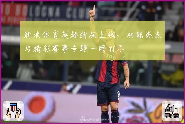 新浪体育英超新版上线，功能亮点与精彩赛事专题一网打尽