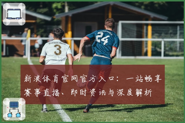 新浪体育官网官方入口：一站畅享赛事直播、即时资讯与深度解析