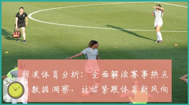 新浪体育分析：全面解读赛事热点与数据洞察，让你紧跟体育新风向