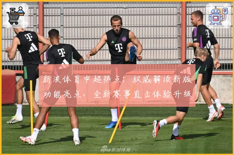 新浪体育中超热点：权威解读新版功能亮点，全新赛事直击体验升级