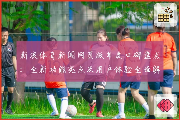 新浪体育新闻网页版年度口碑盘点：全新功能亮点及用户体验全面解析