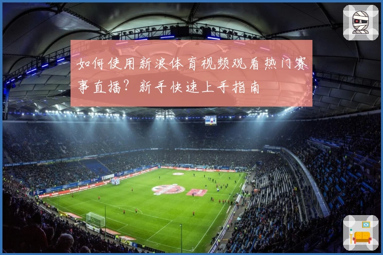 如何使用新浪体育视频观看热门赛事直播？新手快速上手指南