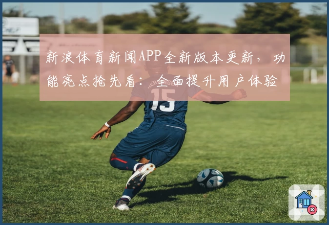 新浪体育新闻APP全新版本更新，功能亮点抢先看：全面提升用户体验