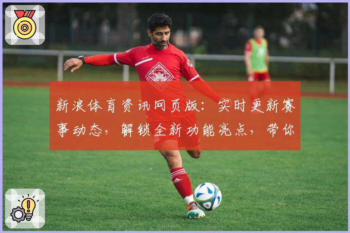 新浪体育资讯网页版：实时更新赛事动态，解锁全新功能亮点，带你尽享体育魅力