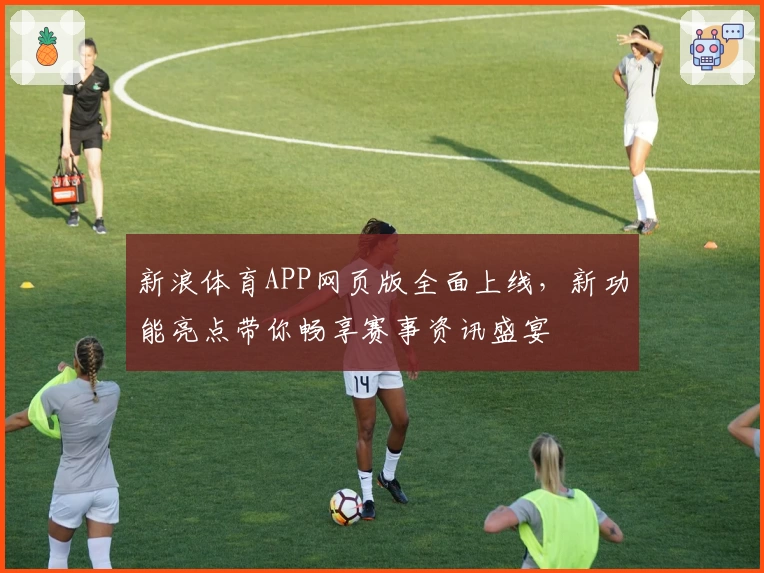新浪体育APP网页版全面上线，新功能亮点带你畅享赛事资讯盛宴