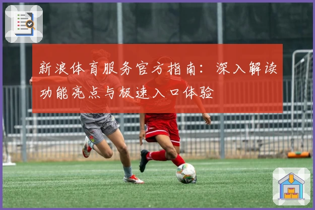 新浪体育服务官方指南：深入解读功能亮点与极速入口体验