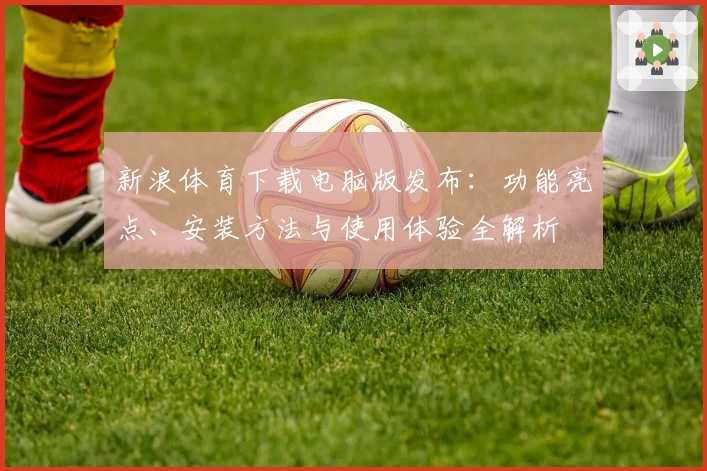 新浪体育下载电脑版发布：功能亮点、安装方法与使用体验全解析