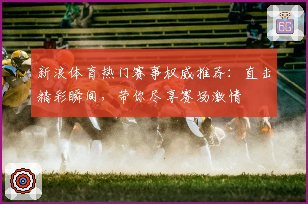 新浪体育热门赛事权威推荐：直击精彩瞬间，带你尽享赛场激情