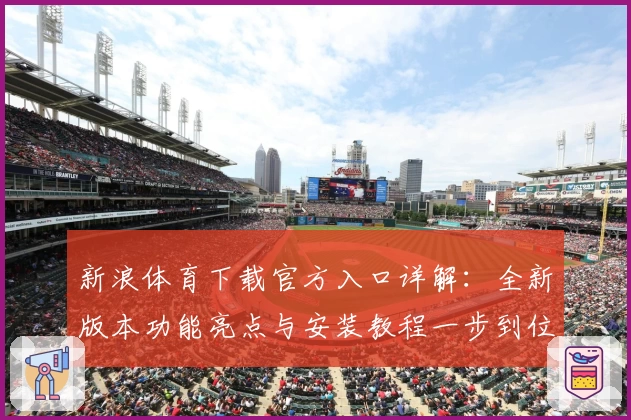 新浪体育下载官方入口详解：全新版本功能亮点与安装教程一步到位