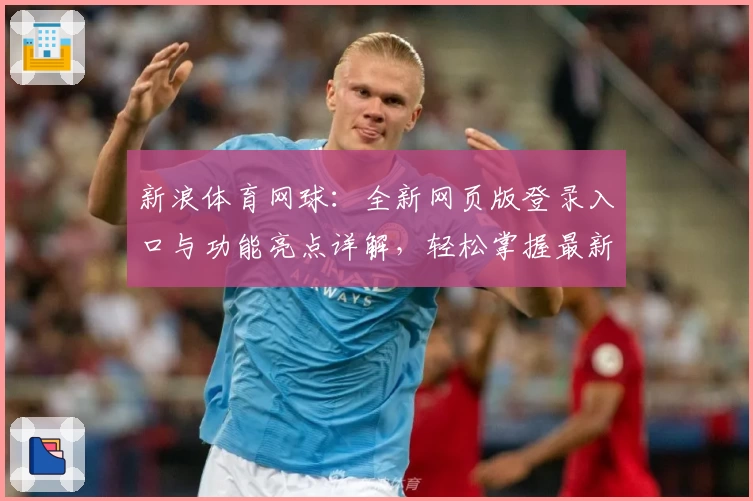 新浪体育网球：全新网页版登录入口与功能亮点详解，轻松掌握最新赛事实时动态