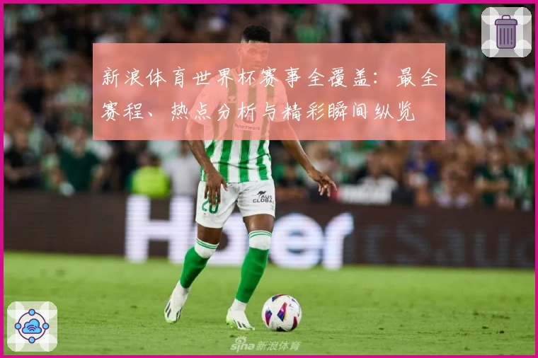 新浪体育世界杯赛事全覆盖：最全赛程、热点分析与精彩瞬间纵览