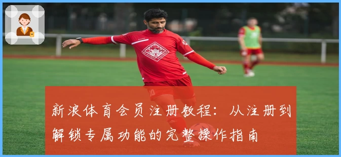 新浪体育会员注册教程：从注册到解锁专属功能的完整操作指南