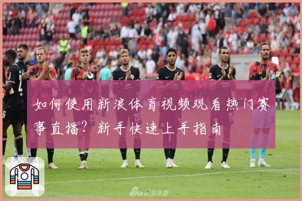 如何使用新浪体育视频观看热门赛事直播？新手快速上手指南
