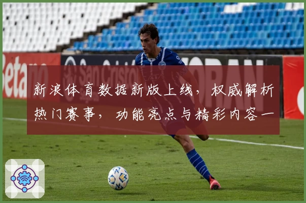 新浪体育数据新版上线，权威解析热门赛事，功能亮点与精彩内容一览