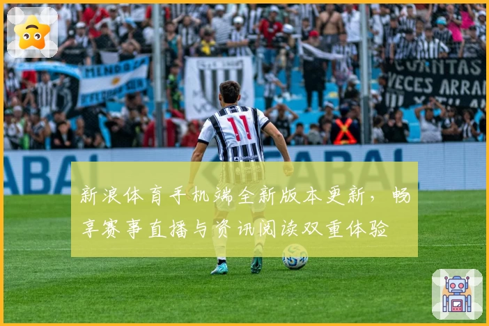 新浪体育手机端全新版本更新，畅享赛事直播与资讯阅读双重体验