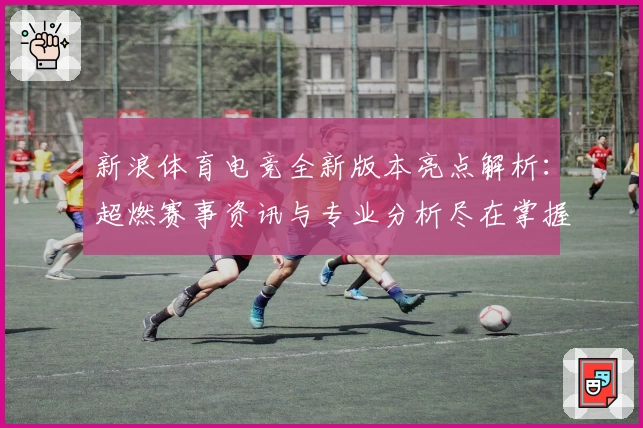 新浪体育电竞全新版本亮点解析：超燃赛事资讯与专业分析尽在掌握