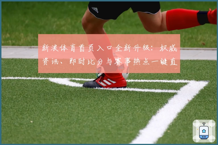 新浪体育首页入口全新升级：权威资讯、即时比分与赛事热点一键直达