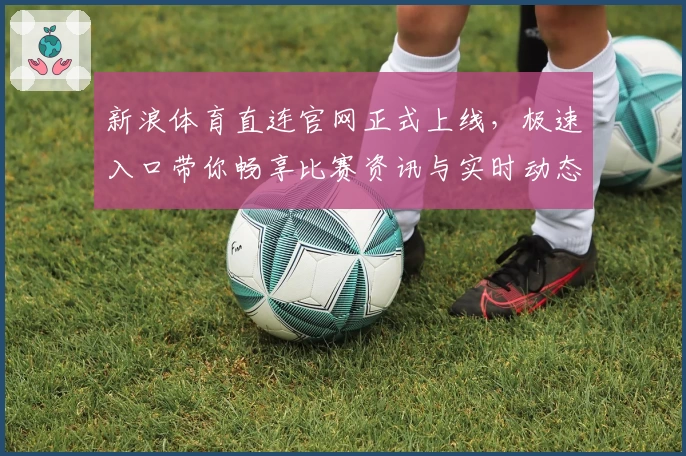 新浪体育直连官网正式上线，极速入口带你畅享比赛资讯与实时动态