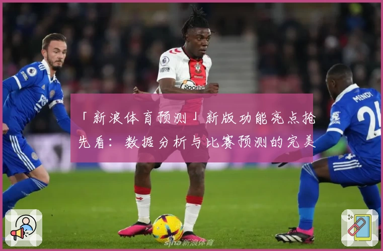 「新浪体育预测」新版功能亮点抢先看：数据分析与比赛预测的完美结合