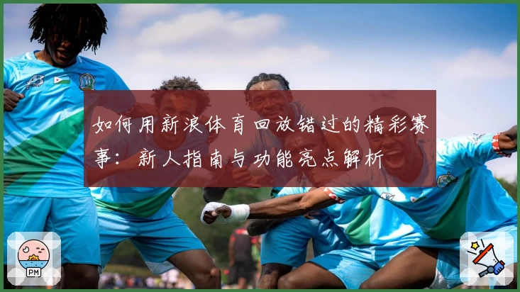 如何用新浪体育回放错过的精彩赛事：新人指南与功能亮点解析