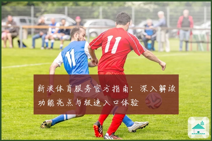 新浪体育服务官方指南：深入解读功能亮点与极速入口体验