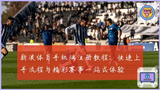 新浪体育手机端注册教程：快速上手流程与精彩赛事一站式体验