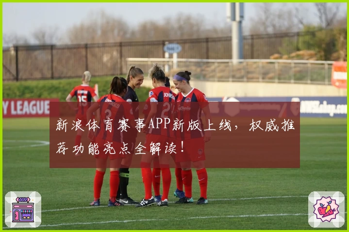 新浪体育赛事APP新版上线，权威推荐功能亮点全解读！