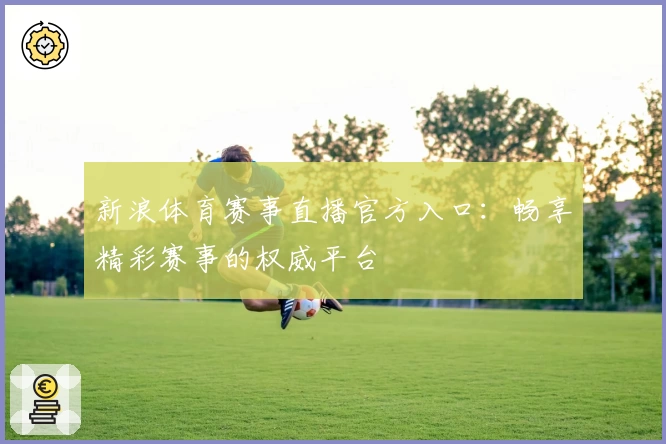 新浪体育赛事直播官方入口：畅享精彩赛事的权威平台