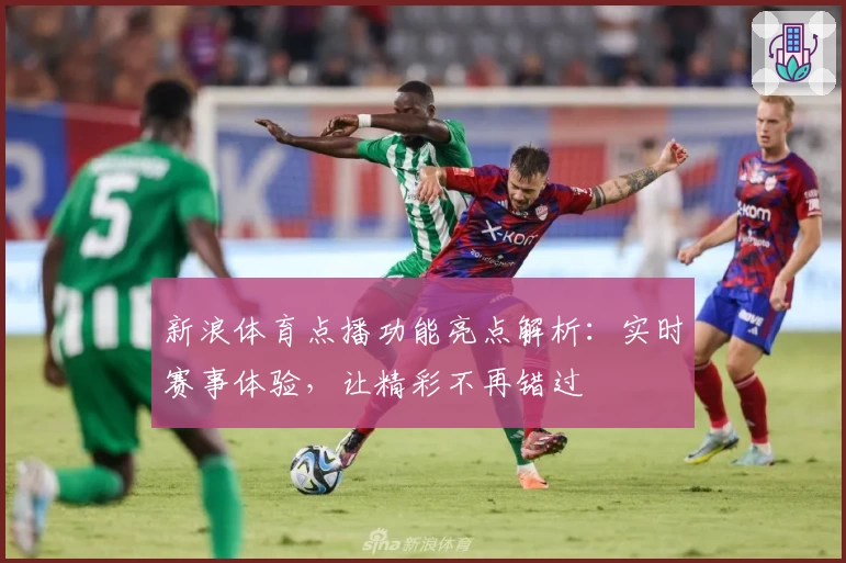 新浪体育点播功能亮点解析:实时赛事体验,让精彩不再错过