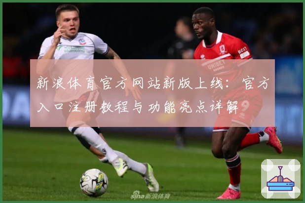 新浪体育官方网站新版上线：官方入口注册教程与功能亮点详解