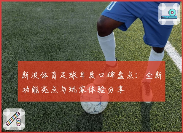 新浪体育足球年度口碑盘点：全新功能亮点与玩家体验分享
