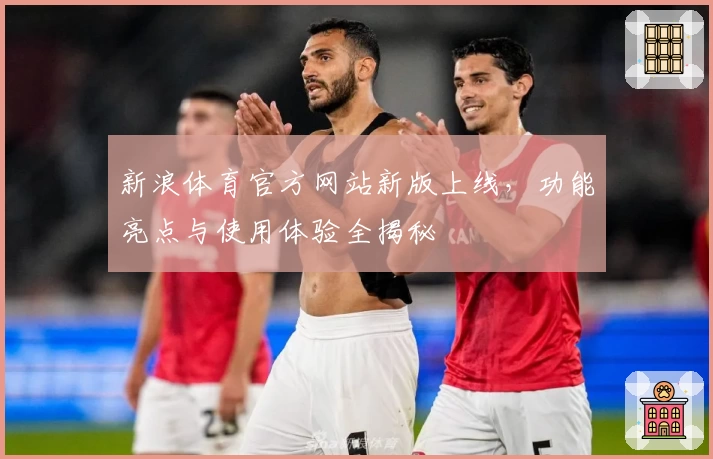 新浪体育官方网站新版上线，功能亮点与使用体验全揭秘