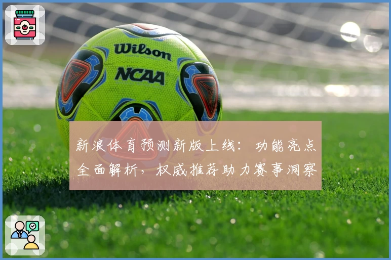 新浪体育预测新版上线：功能亮点全面解析，权威推荐助力赛事洞察更精准